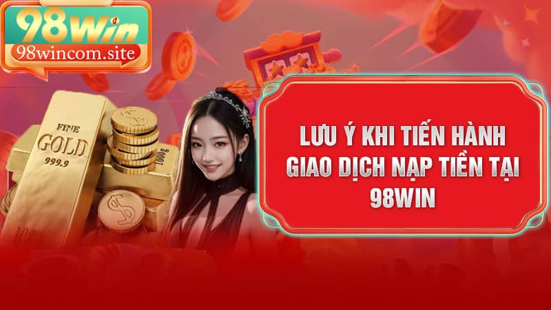 Lưu ý khi tiến hành giao dịch nạp tiền tại 98Win