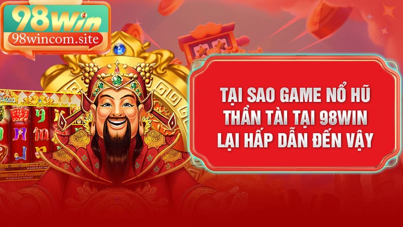 Tại sao game nổ hũ Thần Tài tại 98Win lại hấp dẫn đến vậy
