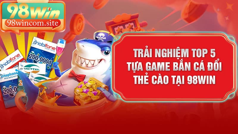 Trải nghiệm top 5 tựa game bắn cá đổi thẻ cào tại 98Win