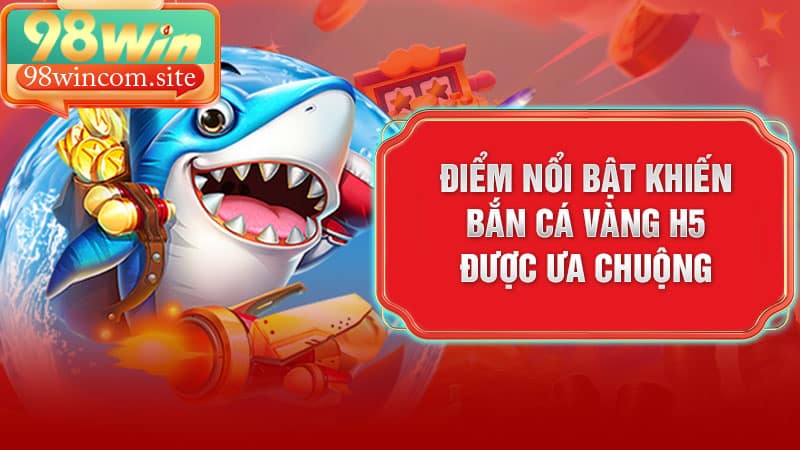 Điểm nổi bật khiến hội viên ưa chuộng bắn cá vàng h5