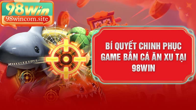 Bí Quyết Chinh Phục Game Bắn Cá Ăn Xu Tại 98Win