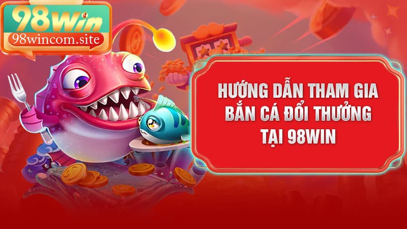 Hướng dẫn tham gia bắn cá đổi thưởng tại 98Win