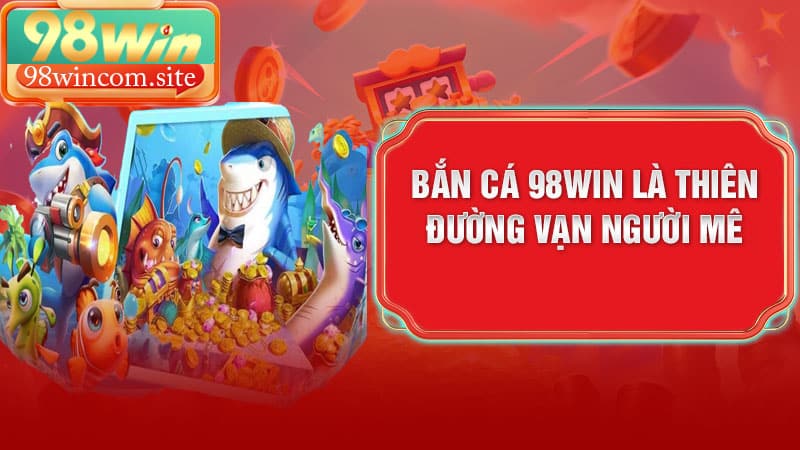 Bắn cá 98Win là thiên đường vạn người mê