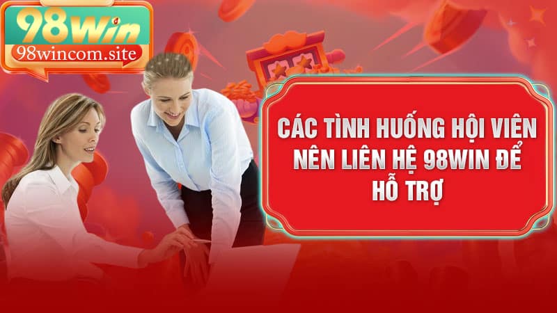 Các tình huống hội viên nên liên hệ 98Win để hỗ trợ