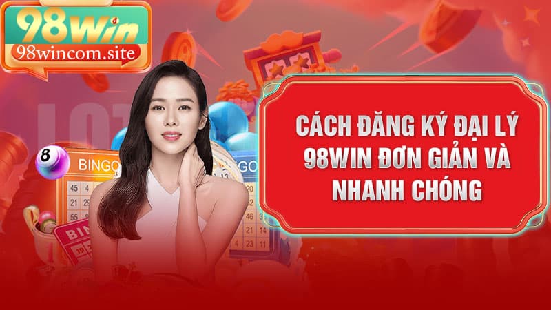 Cách đăng ký đại lý 98Win đơn giản và nhanh chóng