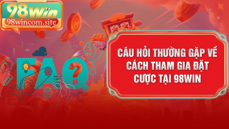 Câu hỏi thường gặp về cách tham gia đặt cược tại 98Win