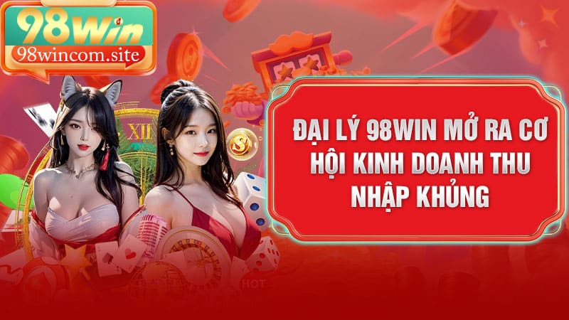 Đại lý 98Win mở ra cơ hội kinh doanh thu nhập khủng