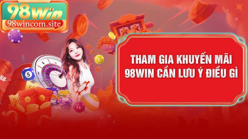 Tham gia khuyến mãi 98WIN cần lưu ý điều gì