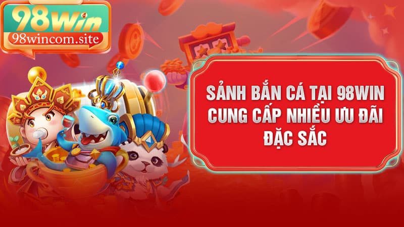 Sảnh bắn cá tại 98Win cung cấp nhiều ưu đãi đặc sắc