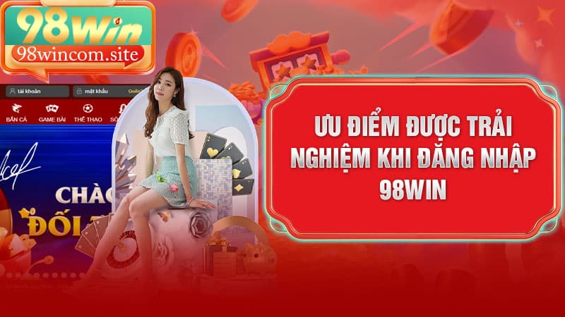 Ưu điểm được trải nghiệm khi đăng nhập 98Win